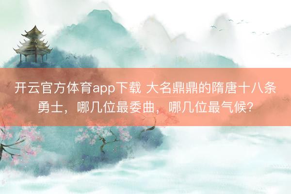 开云官方体育app下载 大名鼎鼎的隋唐十八条勇士,哪几位最委曲,哪几位最气候?