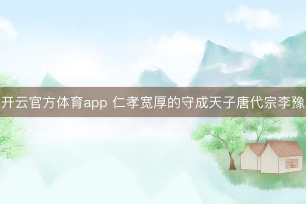 开云官方体育app 仁孝宽厚的守成天子唐代宗李豫