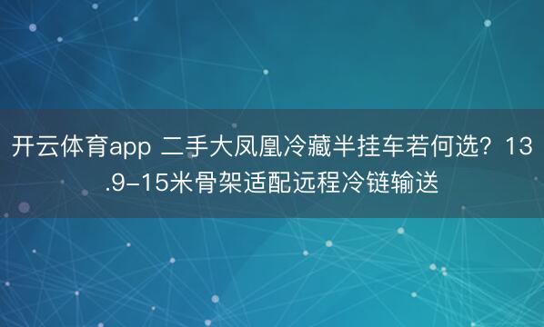 开云体育app 二手大凤凰冷藏半挂车若何选？13.9-15米骨架适配远程冷链输送