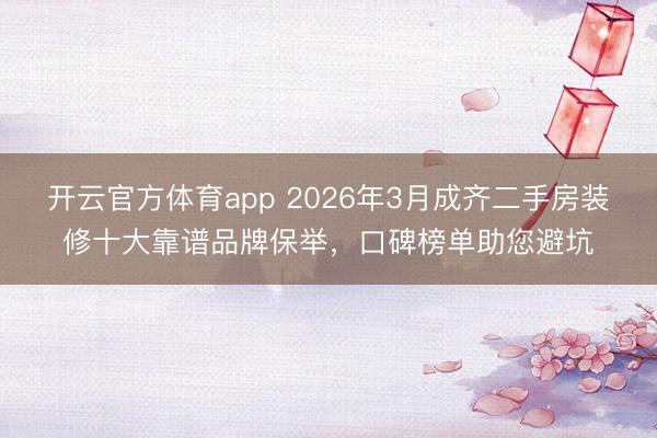 开云官方体育app 2026年3月成齐二手房装修十大靠谱品牌保举，口碑榜单助您避坑