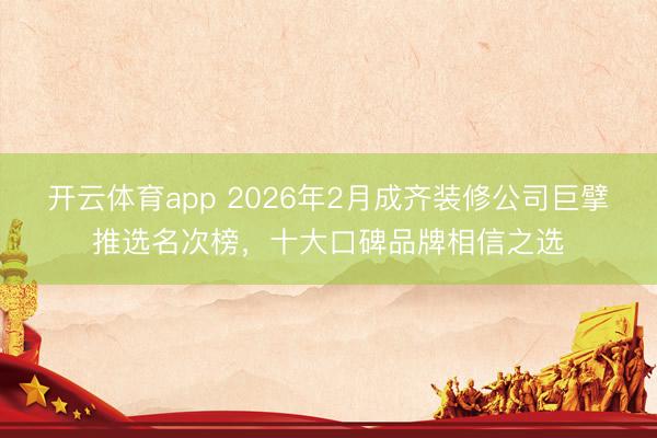 开云体育app 2026年2月成齐装修公司巨擘推选名次榜，十大口碑品牌相信之选