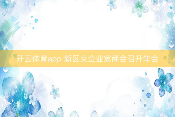 开云体育app 新区女企业家商会召开年会